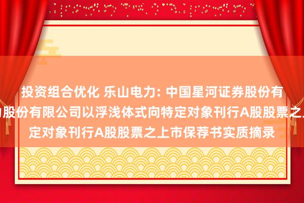 投资组合优化 乐山电力: 中国星河证券股份有限公司对于乐山电力股份有限公司以浮浅体式向特定对象刊行A股股票之上市保荐书实质摘录