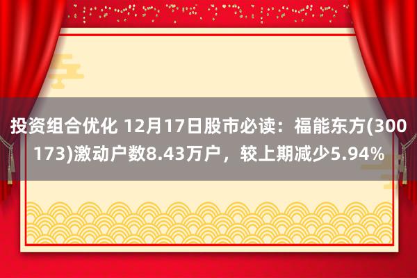 投资组合优化 12月17日股市必读：福能东方(300173)激动户数8.43万户，较上期减少5.94%