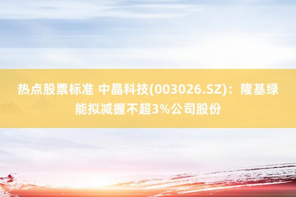 热点股票标准 中晶科技(003026.SZ)：隆基绿能拟减握不超3%公司股份