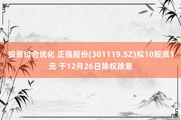 投资组合优化 正强股份(301119.SZ)拟10股派1元 于12月26日除权除息