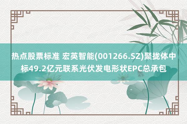 热点股票标准 宏英智能(001266.SZ)聚拢体中标49.2亿元联系光伏发电形状EPC总承包