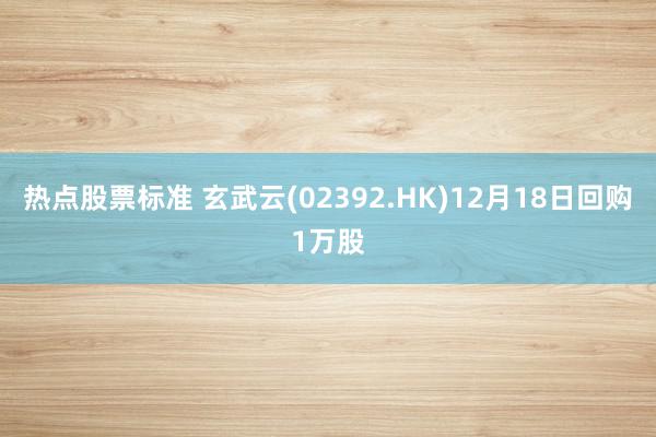 热点股票标准 玄武云(02392.HK)12月18日回购1万股