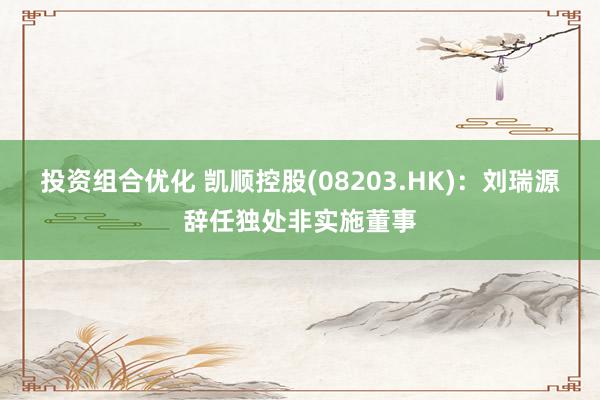 投资组合优化 凯顺控股(08203.HK)：刘瑞源辞任独处非实施董事