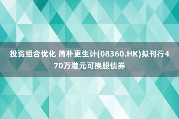 投资组合优化 简朴更生计(08360.HK)拟刊行470万港元可换股债券