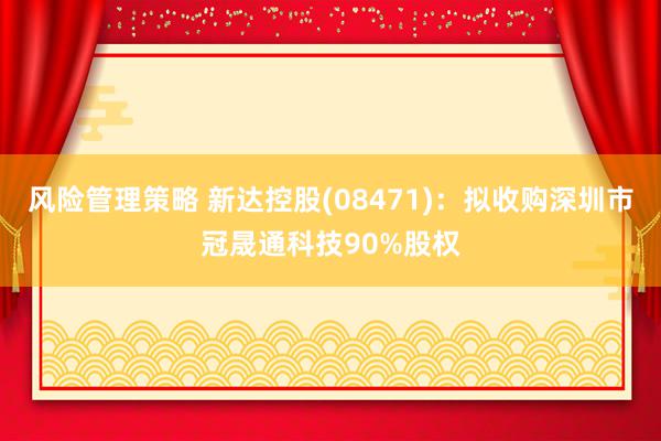 风险管理策略 新达控股(08471)：拟收购深圳市冠晟通科技90%股权