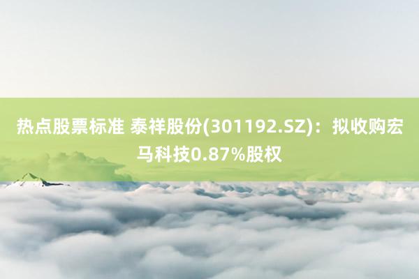 热点股票标准 泰祥股份(301192.SZ)：拟收购宏马科技0.87%股权