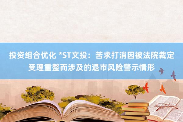 投资组合优化 *ST文投：苦求打消因被法院裁定受理重整而涉及的退市风险警示情形