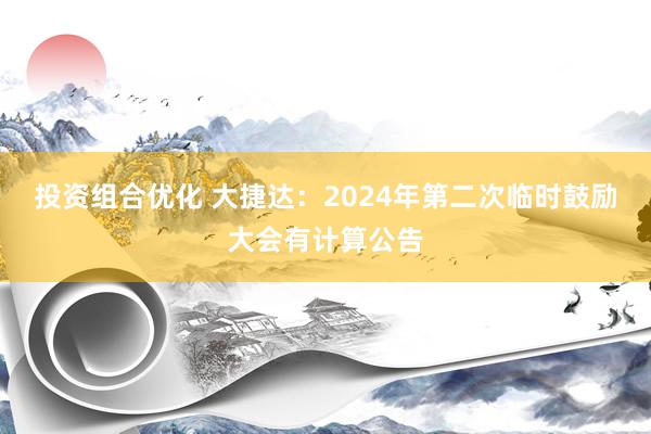 投资组合优化 大捷达：2024年第二次临时鼓励大会有计算公告