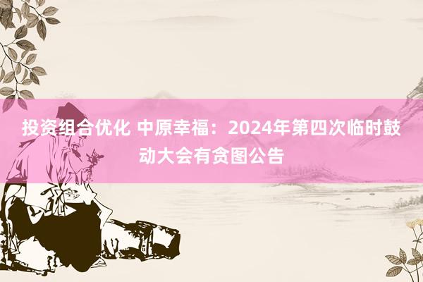 投资组合优化 中原幸福：2024年第四次临时鼓动大会有贪图公告