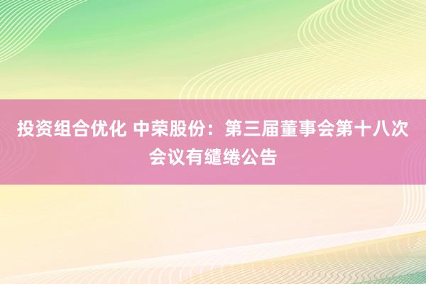 投资组合优化 中荣股份：第三届董事会第十八次会议有缱绻公告