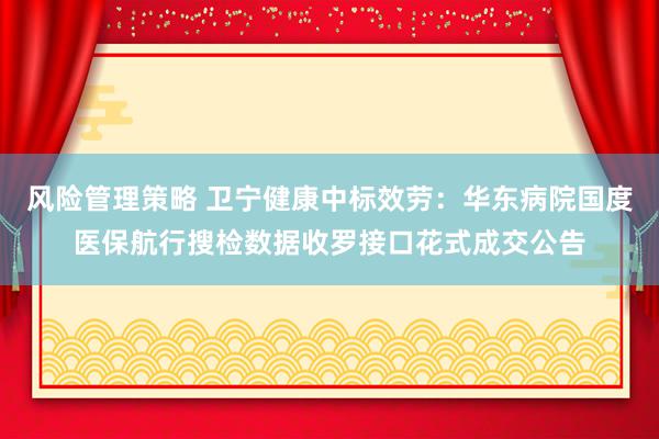 风险管理策略 卫宁健康中标效劳：华东病院国度医保航行搜检数据收罗接口花式成交公告