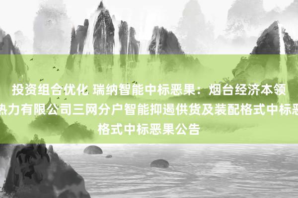 投资组合优化 瑞纳智能中标恶果：烟台经济本领开拓区热力有限公司三网分户智能抑遏供货及装配格式中标恶果公告