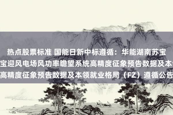 热点股票标准 国能日新中标遵循：华能湖南苏宝迎风电有限职守公司苏宝迎风电场风功率瞻望系统高精度征象预告数据及本领就业格局（FZ）遵循公告