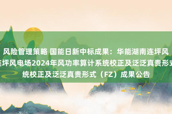 风险管理策略 国能日新中标成果：华能湖南连坪风电有限包袱公司连坪风电场2024年风功率算计系统校正及泛泛真贵形式（FZ）成果公告