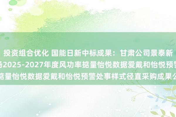 投资组合优化 国能日新中标成果：甘肃公司景泰新动力公司喜集水风电场2025-2027年度风功率掂量怡悦数据爱戴和怡悦预警处事样式径直采购成果公告