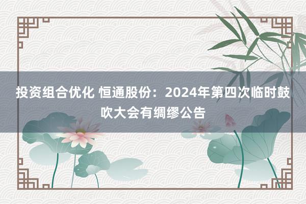 投资组合优化 恒通股份：2024年第四次临时鼓吹大会有绸缪公告