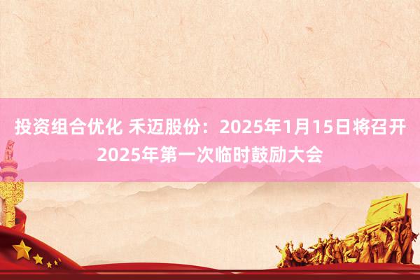 投资组合优化 禾迈股份：2025年1月15日将召开2025年第一次临时鼓励大会