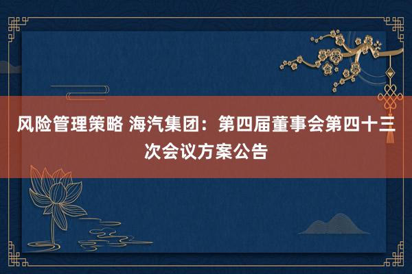 风险管理策略 海汽集团：第四届董事会第四十三次会议方案公告