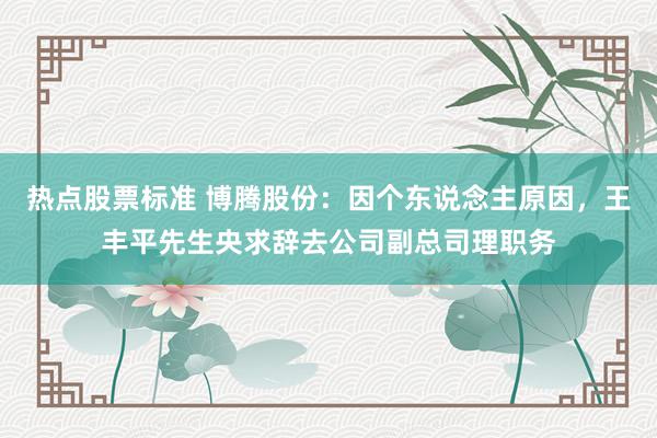 热点股票标准 博腾股份：因个东说念主原因，王丰平先生央求辞去公司副总司理职务