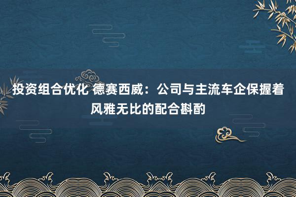 投资组合优化 德赛西威：公司与主流车企保握着风雅无比的配合斟酌