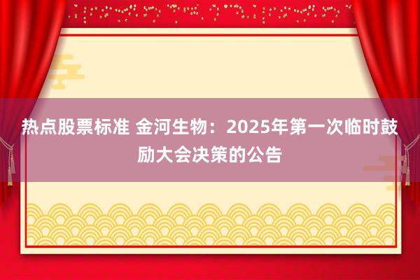 热点股票标准 金河生物：2025年第一次临时鼓励大会决策的公告