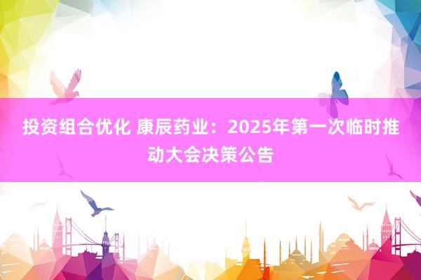 投资组合优化 康辰药业：2025年第一次临时推动大会决策公告