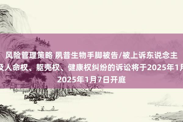 风险管理策略 夙昔生物手脚被告/被上诉东说念主的1起波及人命权、躯壳权、健康权纠纷的诉讼将于2025年1月7日开庭