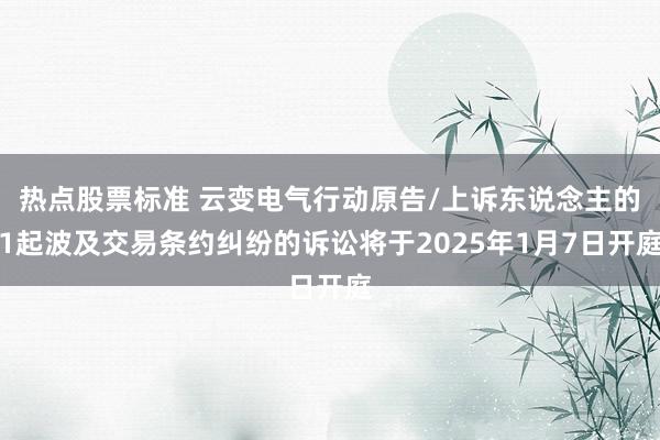 热点股票标准 云变电气行动原告/上诉东说念主的1起波及交易条约纠纷的诉讼将于2025年1月7日开庭