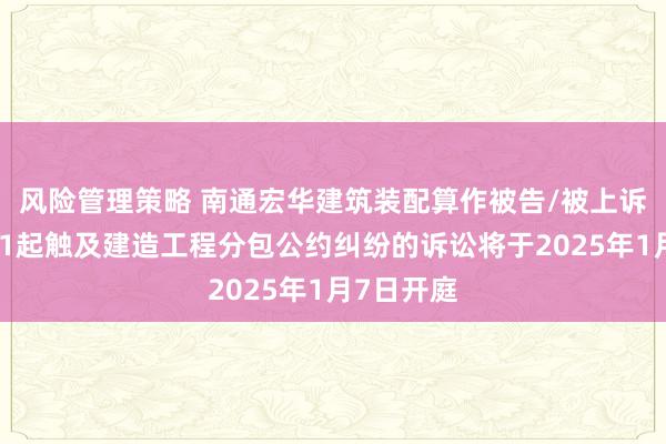 风险管理策略 南通宏华建筑装配算作被告/被上诉东谈主的1起触及建造工程分包公约纠纷的诉讼将于2025年1月7日开庭