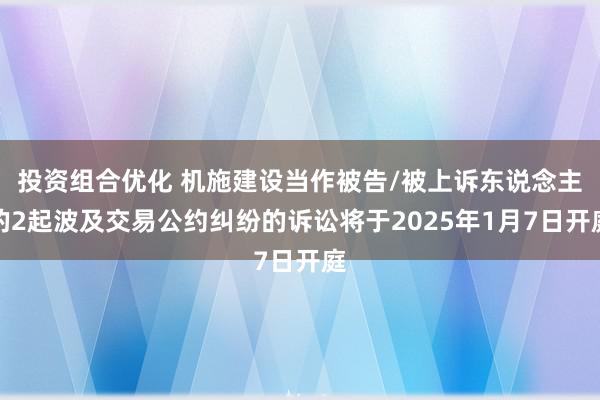 投资组合优化 机施建设当作被告/被上诉东说念主的2起波及交易公约纠纷的诉讼将于2025年1月7日开庭