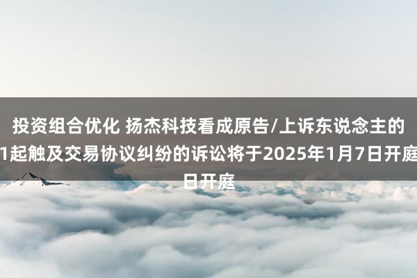 投资组合优化 扬杰科技看成原告/上诉东说念主的1起触及交易协议纠纷的诉讼将于2025年1月7日开庭