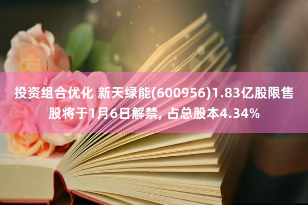 投资组合优化 新天绿能(600956)1.83亿股限售股将于1月6日解禁, 占总股本4.34%