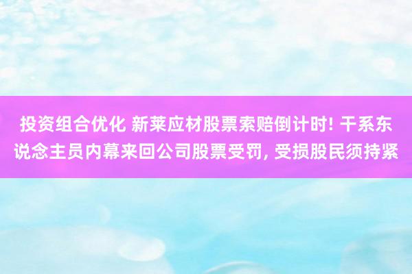 投资组合优化 新莱应材股票索赔倒计时! 干系东说念主员内幕来回公司股票受罚, 受损股民须持紧