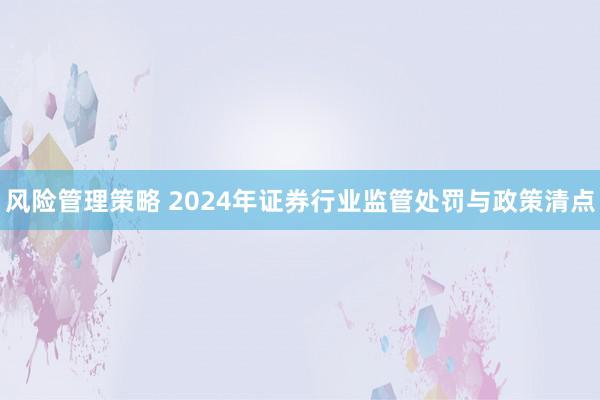 风险管理策略 2024年证券行业监管处罚与政策清点