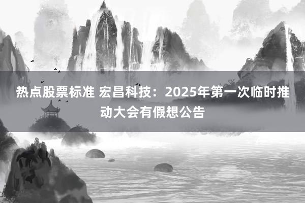 热点股票标准 宏昌科技：2025年第一次临时推动大会有假想公告