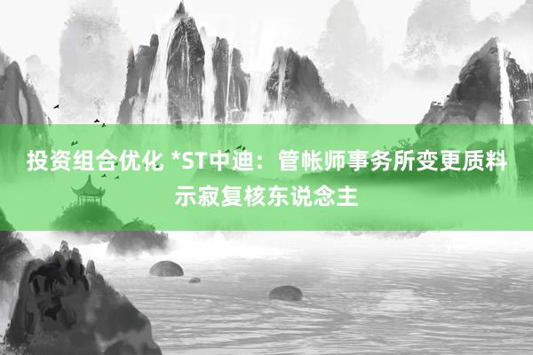 投资组合优化 *ST中迪：管帐师事务所变更质料示寂复核东说念主