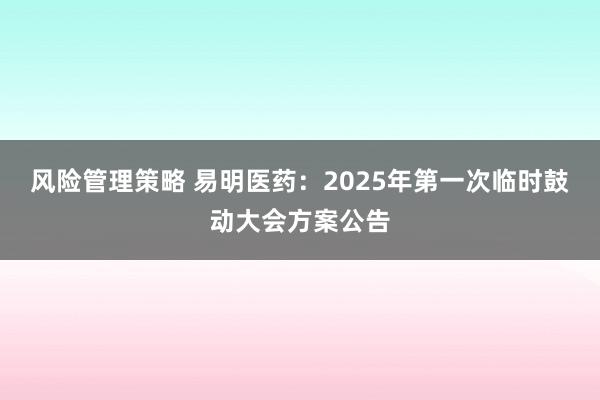 风险管理策略 易明医药：2025年第一次临时鼓动大会方案公告