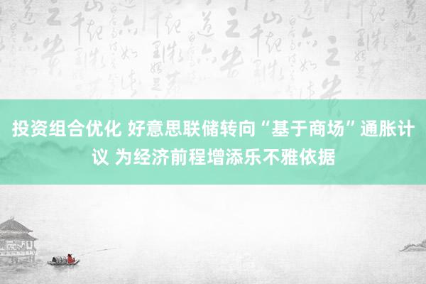 投资组合优化 好意思联储转向“基于商场”通胀计议 为经济前程增添乐不雅依据