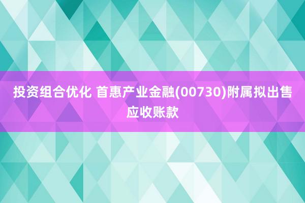 投资组合优化 首惠产业金融(00730)附属拟出售应收账款