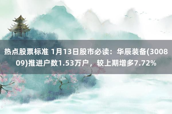 热点股票标准 1月13日股市必读：华辰装备(300809)推进户数1.53万户，较上期增多7.72%