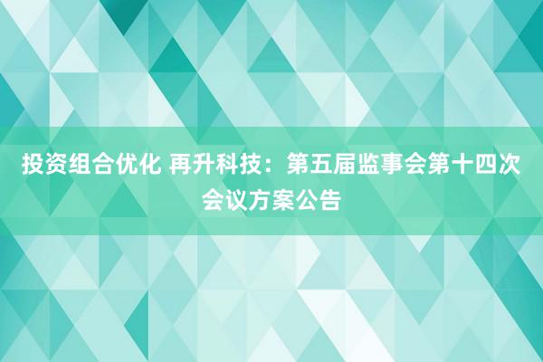 投资组合优化 再升科技：第五届监事会第十四次会议方案公告