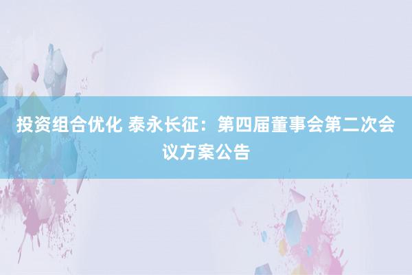 投资组合优化 泰永长征：第四届董事会第二次会议方案公告