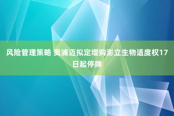 风险管理策略 奥浦迈拟定增购澎立生物适度权17日起停牌