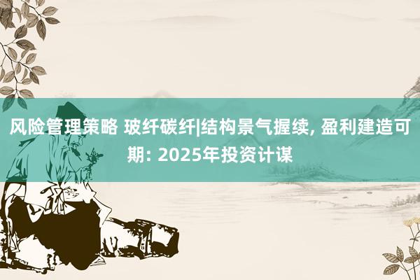 风险管理策略 玻纤碳纤|结构景气握续, 盈利建造可期: 2025年投资计谋