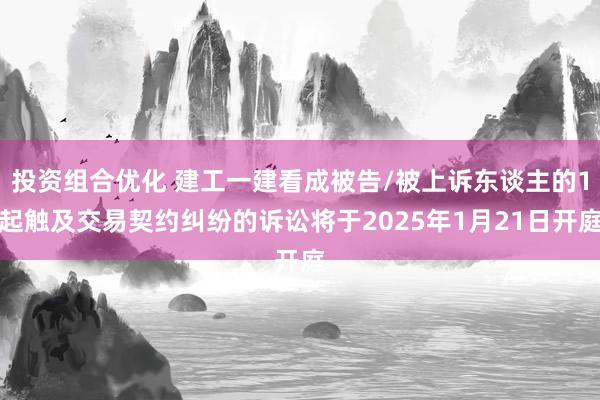 投资组合优化 建工一建看成被告/被上诉东谈主的1起触及交易契约纠纷的诉讼将于2025年1月21日开庭