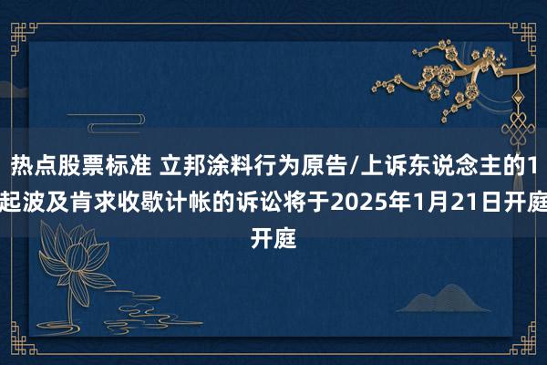 热点股票标准 立邦涂料行为原告/上诉东说念主的1起波及肯求收歇计帐的诉讼将于2025年1月21日开庭