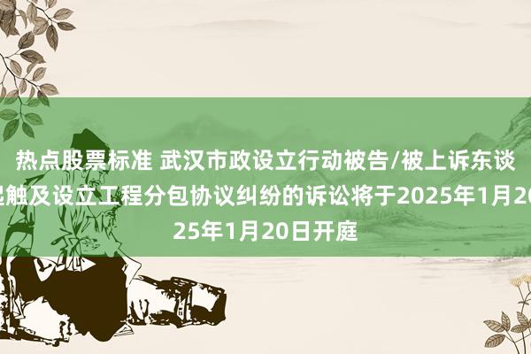 热点股票标准 武汉市政设立行动被告/被上诉东谈主的1起触及设立工程分包协议纠纷的诉讼将于2025年1月20日开庭