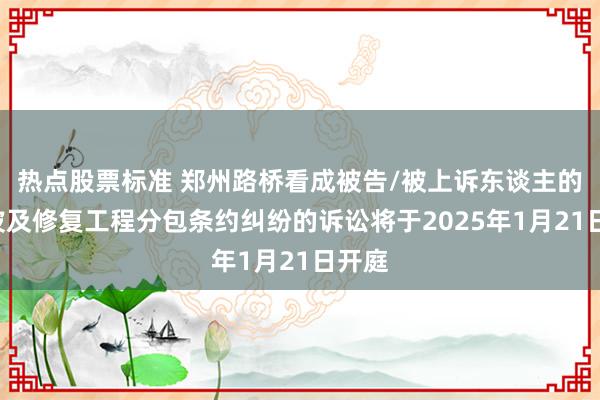 热点股票标准 郑州路桥看成被告/被上诉东谈主的1起波及修复工程分包条约纠纷的诉讼将于2025年1月21日开庭