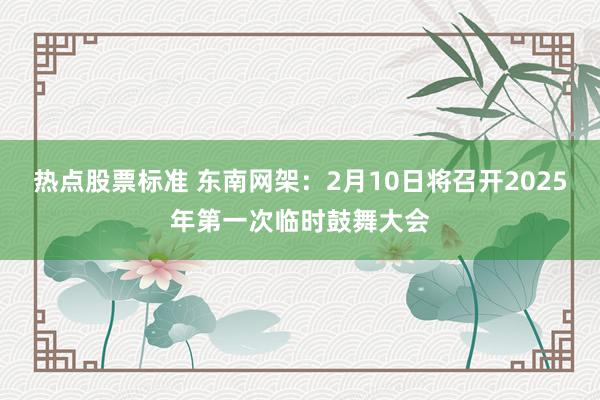 热点股票标准 东南网架：2月10日将召开2025年第一次临时鼓舞大会