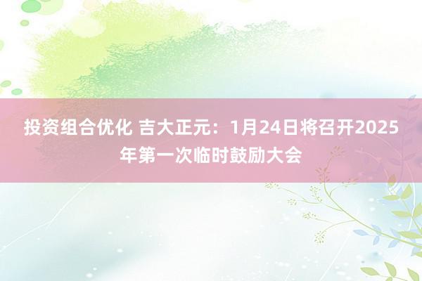 投资组合优化 吉大正元：1月24日将召开2025年第一次临时鼓励大会